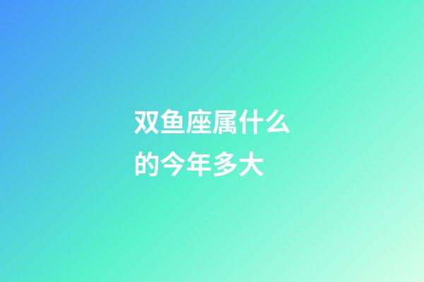 双鱼座属什么的今年多大-第1张-星座运势-玄机派