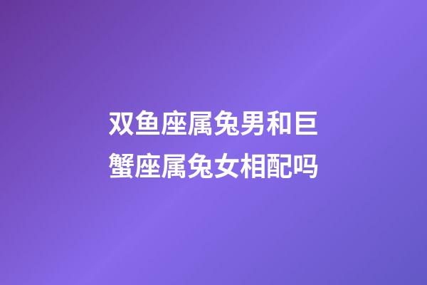 双鱼座属兔男和巨蟹座属兔女相配吗-第1张-星座运势-玄机派