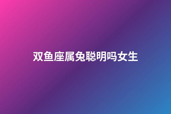 双鱼座属兔聪明吗女生-第1张-星座运势-玄机派