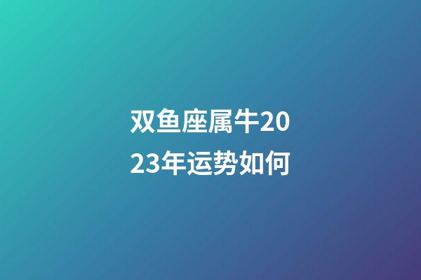 双鱼座属牛2023年运势如何-第1张-星座运势-玄机派