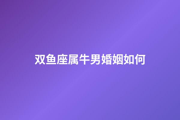 双鱼座属牛男婚姻如何-第1张-星座运势-玄机派