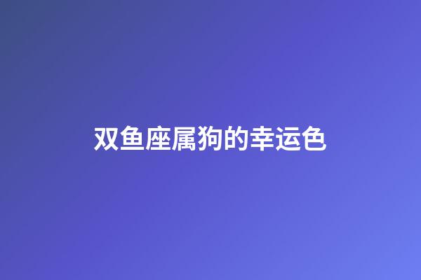 双鱼座属狗的幸运色-第1张-星座运势-玄机派