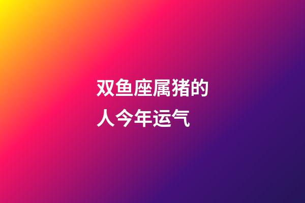 双鱼座属猪的人今年运气-第1张-星座运势-玄机派