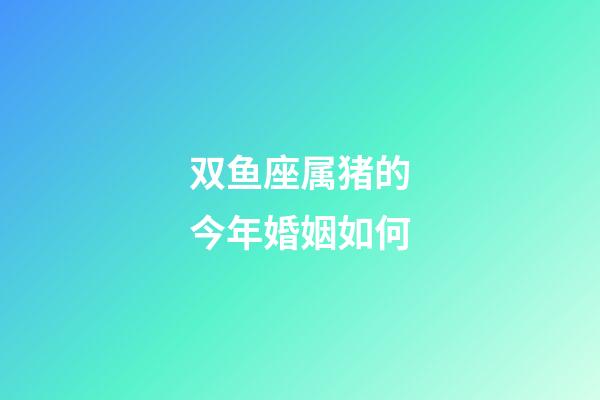 双鱼座属猪的今年婚姻如何-第1张-星座运势-玄机派
