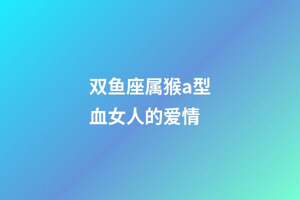 双鱼座属猴a型血女人的爱情-第1张-星座运势-玄机派