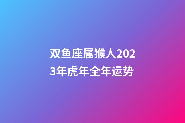 双鱼座属猴人2023年虎年全年运势-第1张-星座运势-玄机派
