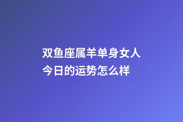 双鱼座属羊单身女人今日的运势怎么样-第1张-星座运势-玄机派