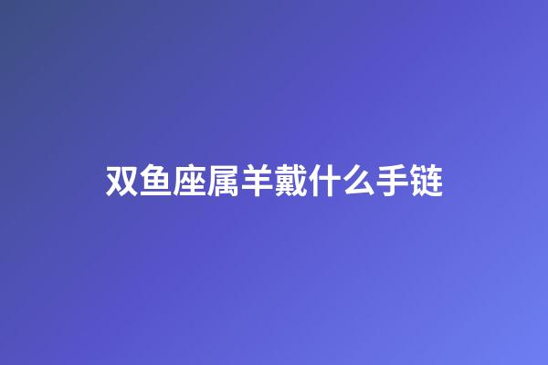 双鱼座属羊戴什么手链