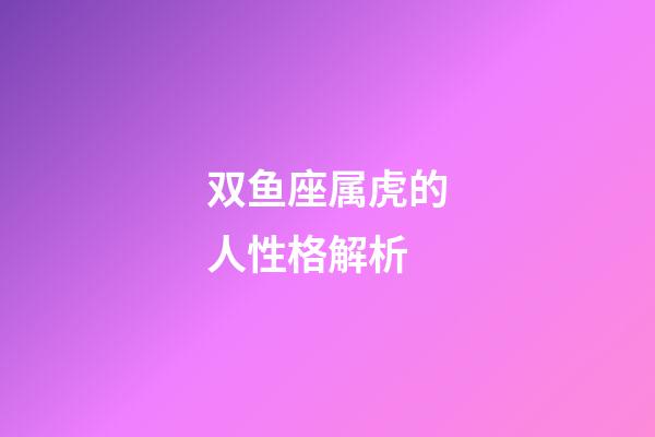 双鱼座属虎的人性格解析-第1张-星座运势-玄机派