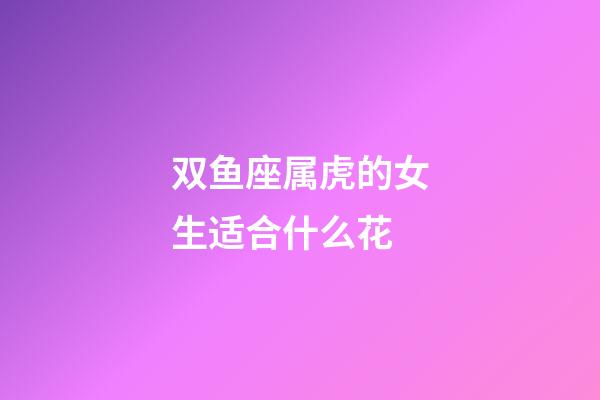 双鱼座属虎的女生适合什么花-第1张-星座运势-玄机派