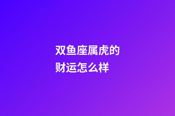 双鱼座属虎的财运怎么样-第1张-星座运势-玄机派