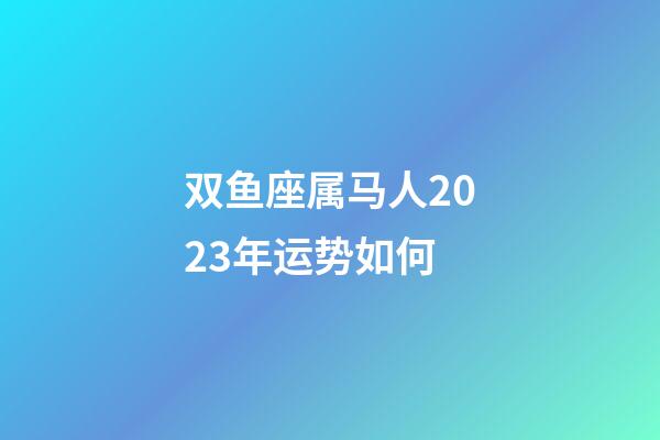 双鱼座属马人2023年运势如何-第1张-星座运势-玄机派