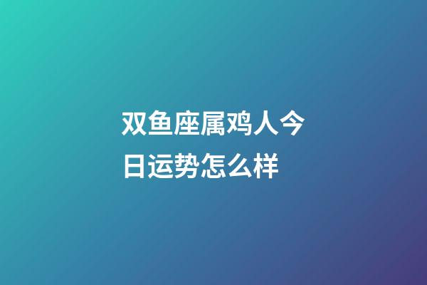 双鱼座属鸡人今日运势怎么样-第1张-星座运势-玄机派