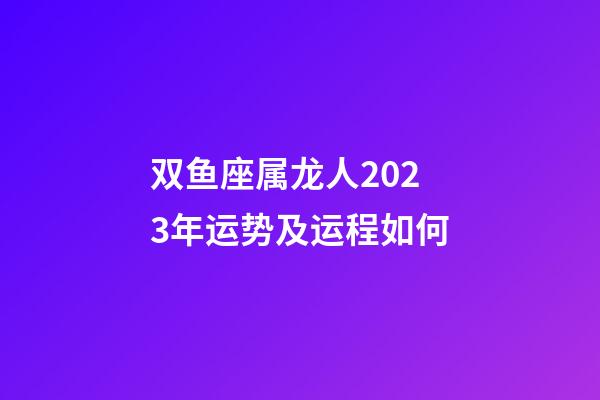 双鱼座属龙人2023年运势及运程如何-第1张-星座运势-玄机派