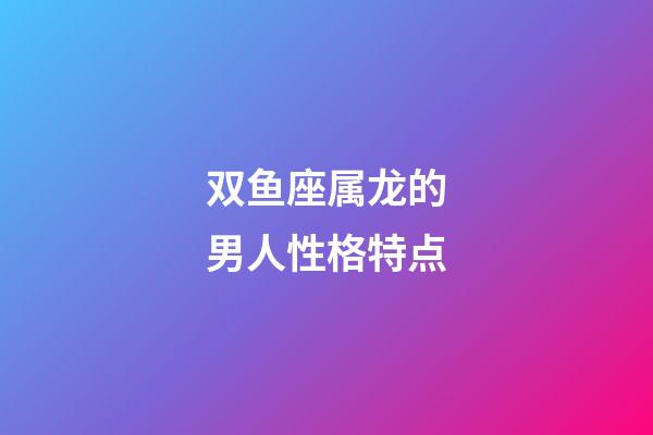 双鱼座属龙的男人性格特点-第1张-星座运势-玄机派