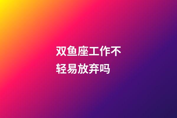 双鱼座工作不轻易放弃吗-第1张-星座运势-玄机派