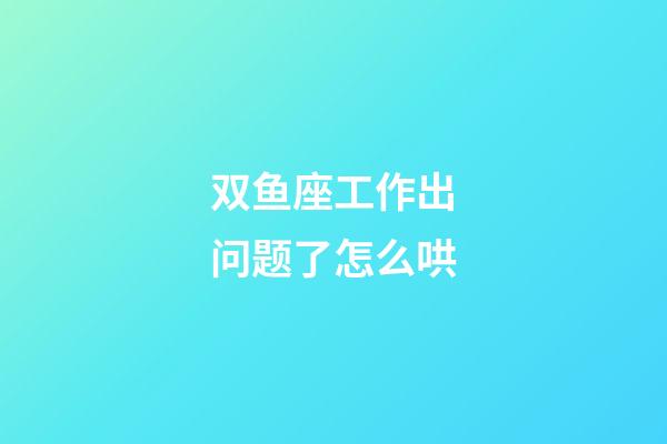 双鱼座工作出问题了怎么哄-第1张-星座运势-玄机派