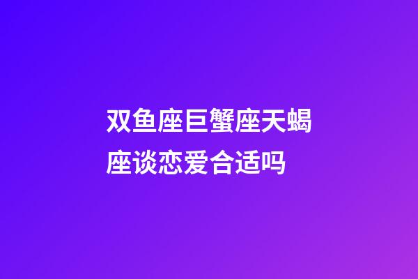 双鱼座巨蟹座天蝎座谈恋爱合适吗-第1张-星座运势-玄机派