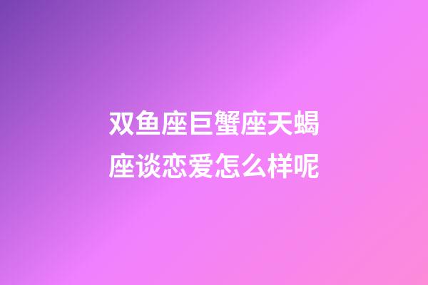 双鱼座巨蟹座天蝎座谈恋爱怎么样呢-第1张-星座运势-玄机派