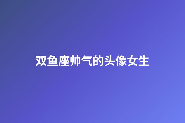 双鱼座帅气的头像女生-第1张-星座运势-玄机派