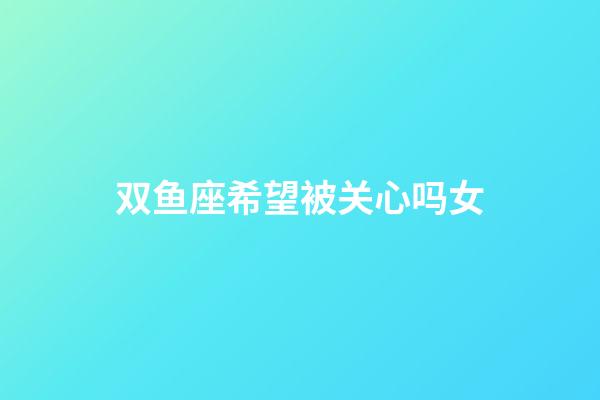 双鱼座希望被关心吗女-第1张-星座运势-玄机派