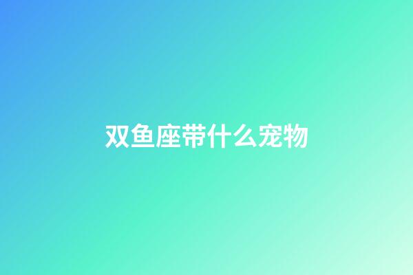 双鱼座带什么宠物-第1张-星座运势-玄机派