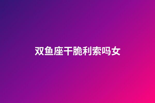 双鱼座干脆利索吗女-第1张-星座运势-玄机派