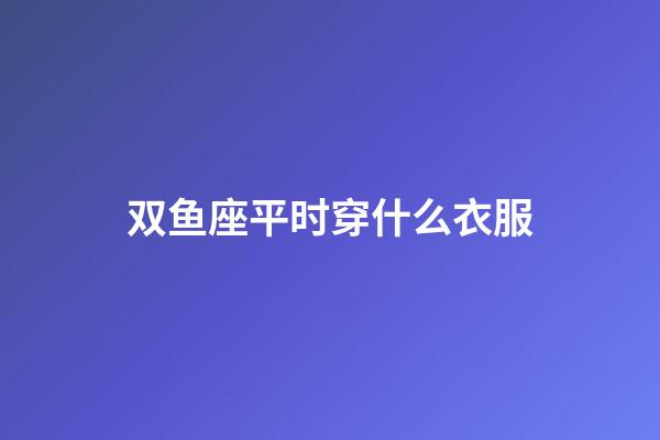 双鱼座平时穿什么衣服-第1张-星座运势-玄机派