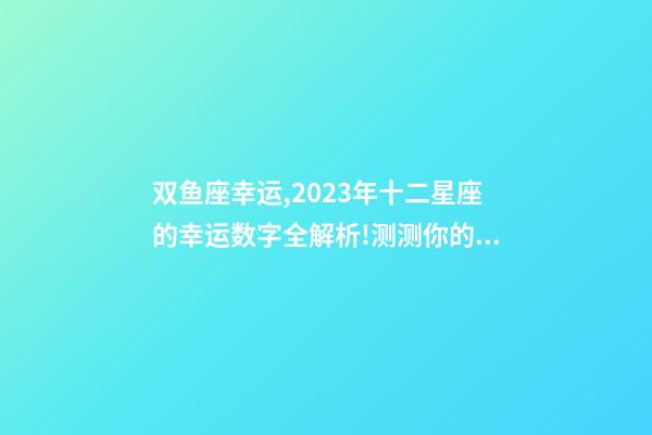双鱼座幸运,2023年十二星座的幸运数字全解析!测测你的幸运数字是什么-第1张-观点-玄机派