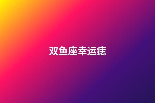 双鱼座幸运痣-第1张-星座运势-玄机派