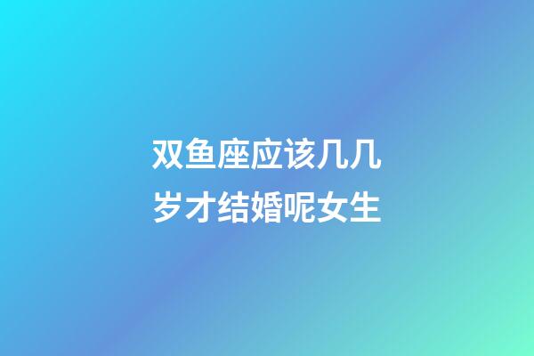 双鱼座应该几几岁才结婚呢女生-第1张-星座运势-玄机派