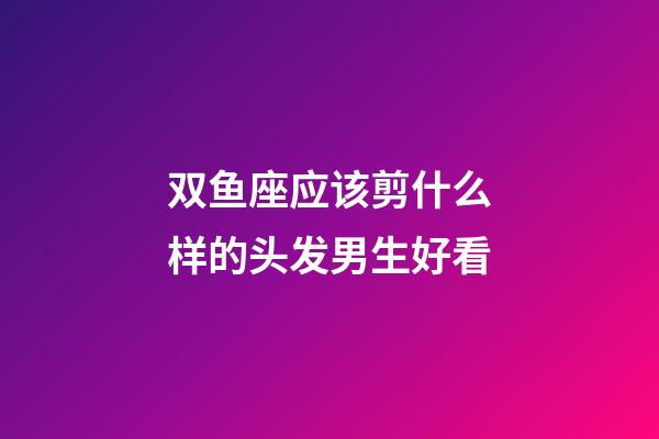 双鱼座应该剪什么样的头发男生好看-第1张-星座运势-玄机派
