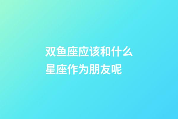 双鱼座应该和什么星座作为朋友呢-第1张-星座运势-玄机派