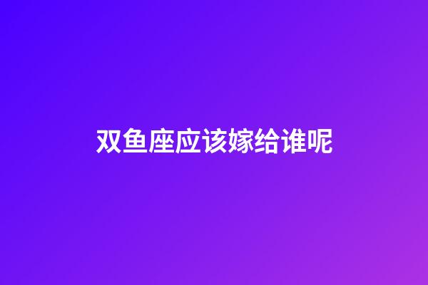 双鱼座应该嫁给谁呢-第1张-星座运势-玄机派