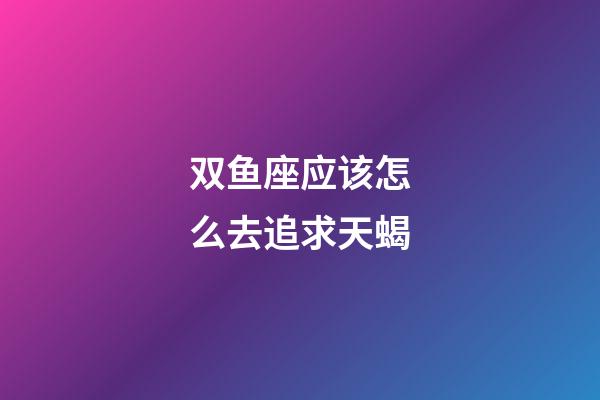双鱼座应该怎么去追求天蝎-第1张-星座运势-玄机派