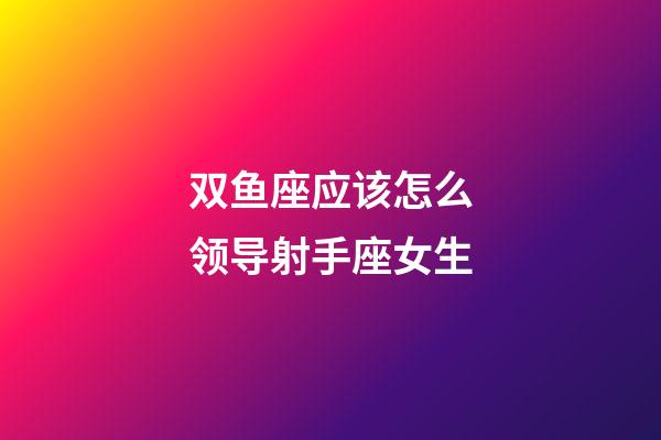 双鱼座应该怎么领导射手座女生-第1张-星座运势-玄机派