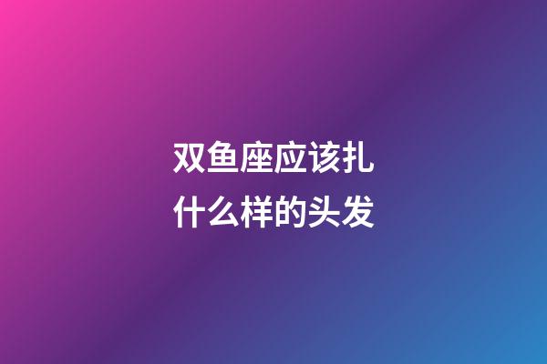双鱼座应该扎什么样的头发-第1张-星座运势-玄机派