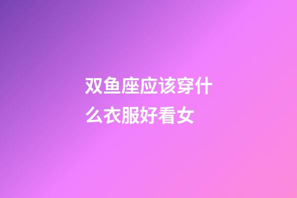 双鱼座应该穿什么衣服好看女-第1张-星座运势-玄机派