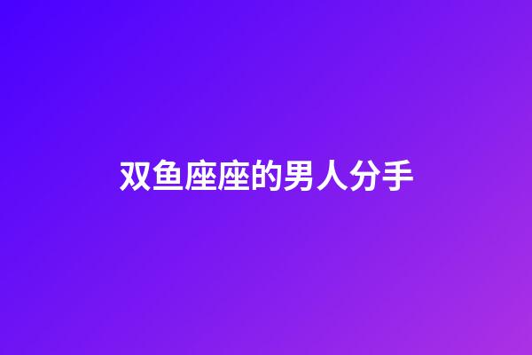 双鱼座座的男人分手-第1张-星座运势-玄机派