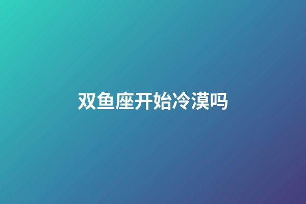 双鱼座开始冷漠吗-第1张-星座运势-玄机派