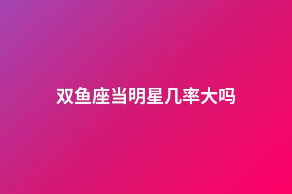 双鱼座当明星几率大吗-第1张-星座运势-玄机派
