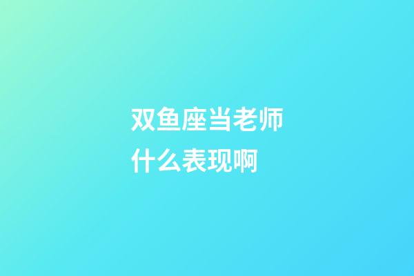 双鱼座当老师什么表现啊-第1张-星座运势-玄机派