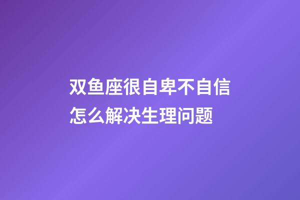 双鱼座很自卑不自信怎么解决生理问题-第1张-星座运势-玄机派