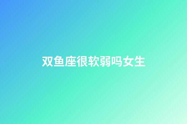 双鱼座很软弱吗女生-第1张-星座运势-玄机派