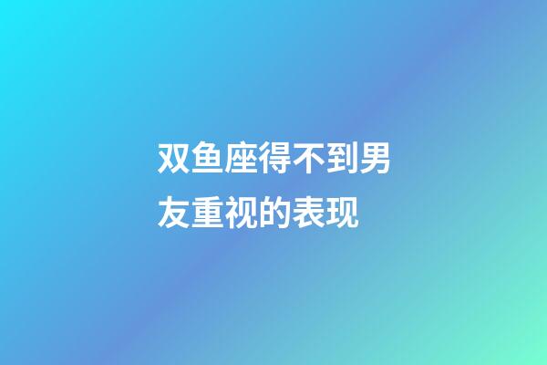 双鱼座得不到男友重视的表现-第1张-星座运势-玄机派