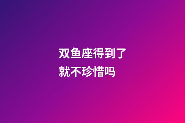 双鱼座得到了就不珍惜吗-第1张-星座运势-玄机派