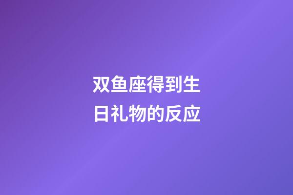 双鱼座得到生日礼物的反应-第1张-星座运势-玄机派