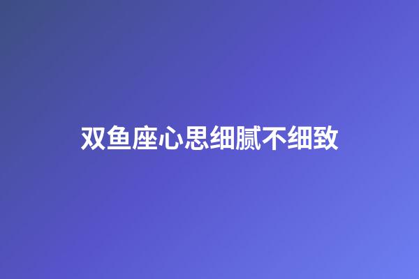 双鱼座心思细腻不细致