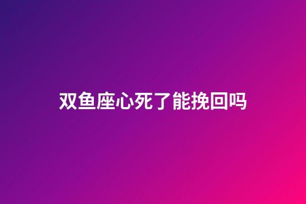 双鱼座心死了能挽回吗