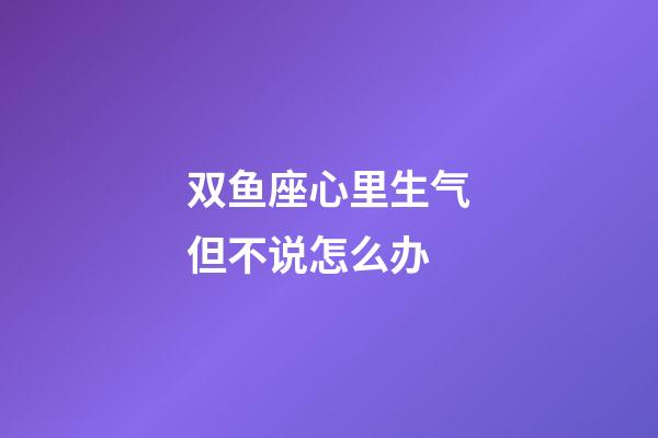 双鱼座心里生气但不说怎么办-第1张-星座运势-玄机派
